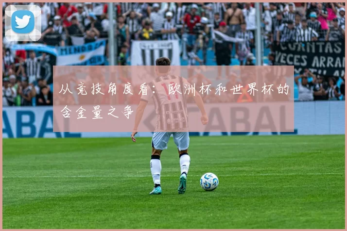 从竞技角度看:欧洲杯和世界杯的含金量之争