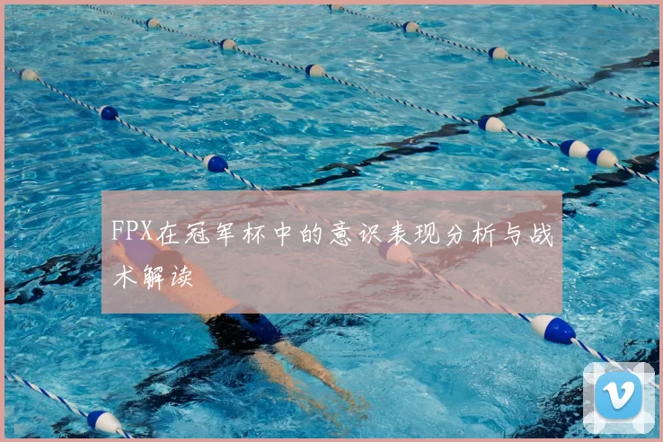 FPX在冠军杯中的意识表现分析与战术解读