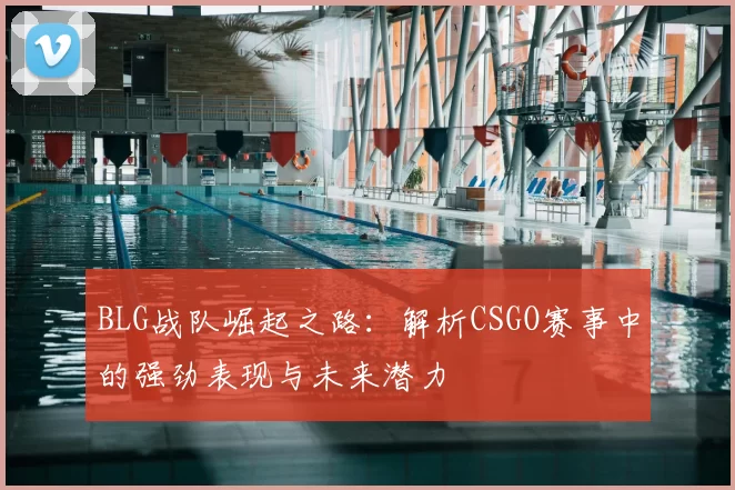 BLG战队崛起之路:解析CSGO赛事中的强劲表现与未来潜力