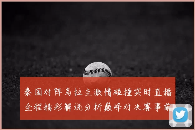 泰国对阵乌拉圭激情碰撞实时直播全程精彩解说分析巅峰对决赛事前瞻