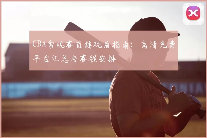 CBA常规赛直播观看指南：高清免费平台汇总与赛程安排