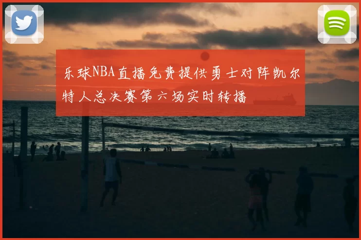 乐球NBA直播免费提供勇士对阵凯尔特人总决赛第六场实时转播