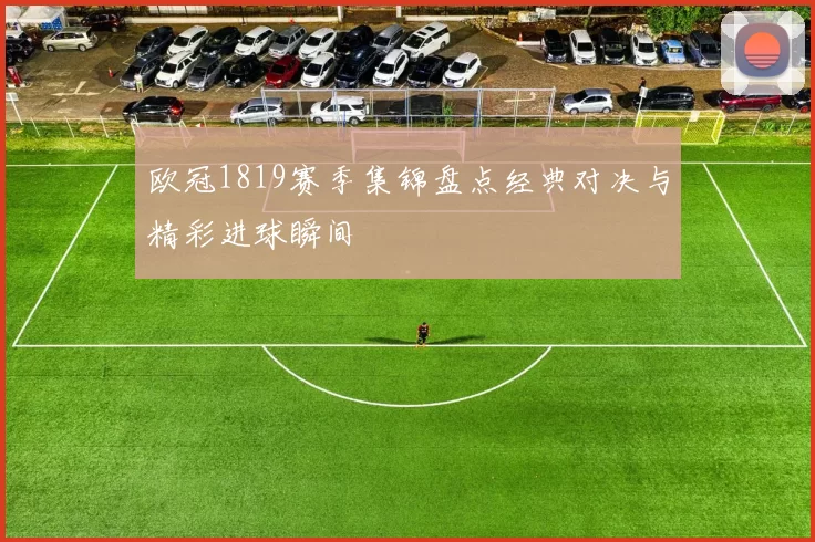 欧冠1819赛季集锦盘点经典对决与精彩进球瞬间