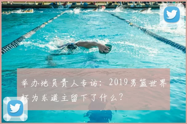 举办地负责人专访:2019男篮世界杯为东道主留下了什么?