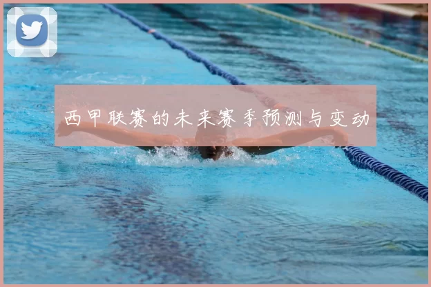 西甲联赛的未来赛季预测与变动