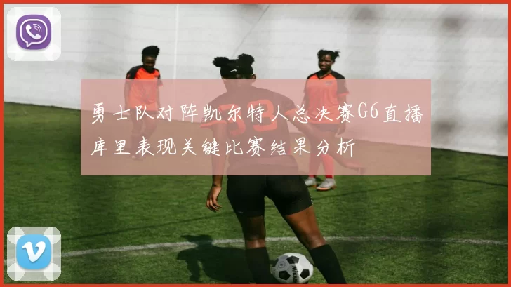 勇士队对阵凯尔特人总决赛G6直播库里表现关键比赛结果分析