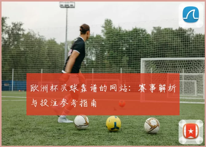 欧洲杯买球靠谱的网站:赛事解析与投注参考指南