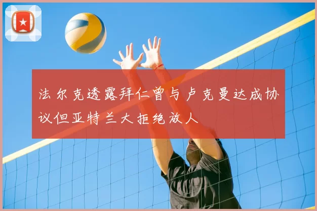 法尔克透露拜仁曾与卢克曼达成协议但亚特兰大拒绝放人