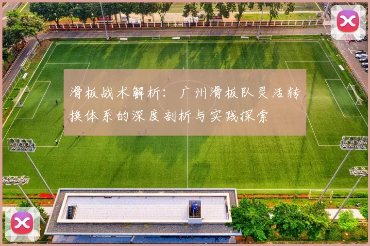 滑板战术解析:广州滑板队灵活转换体系的深度剖析与实践探索