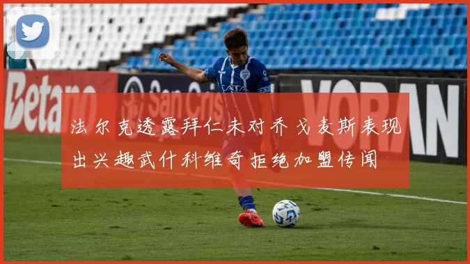 法尔克透露拜仁未对乔戈麦斯表现出兴趣武什科维奇拒绝加盟传闻
