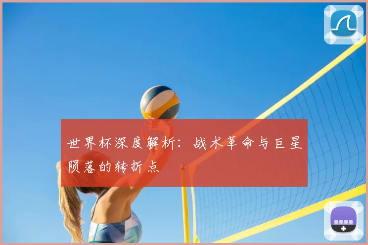 世界杯深度解析:战术革命与巨星陨落的转折点