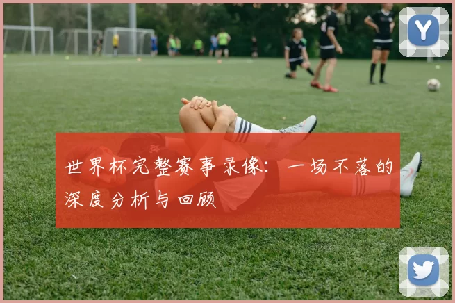 世界杯完整赛事录像:一场不落的深度分析与回顾