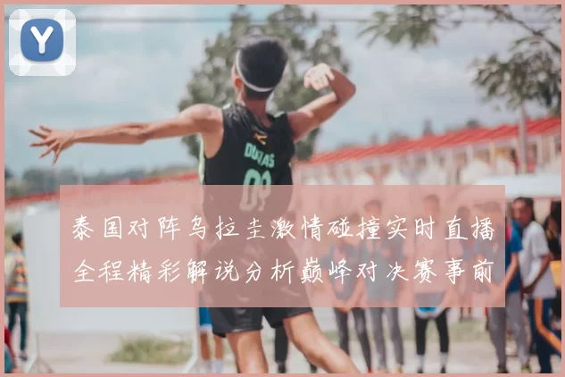 泰国对阵乌拉圭激情碰撞实时直播全程精彩解说分析巅峰对决赛事前瞻