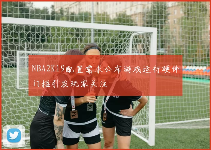 NBA2K19配置需求公布游戏运行硬件门槛引发玩家关注