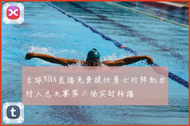 乐球NBA直播免费提供勇士对阵凯尔特人总决赛第六场实时转播