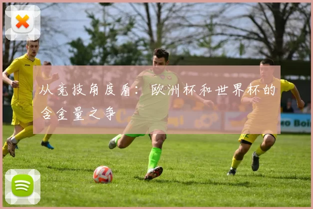 从竞技角度看:欧洲杯和世界杯的含金量之争