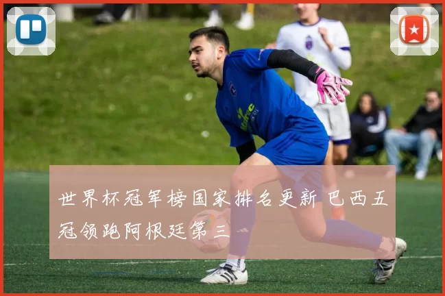 世界杯冠军榜国家排名更新 巴西五冠领跑阿根廷第三