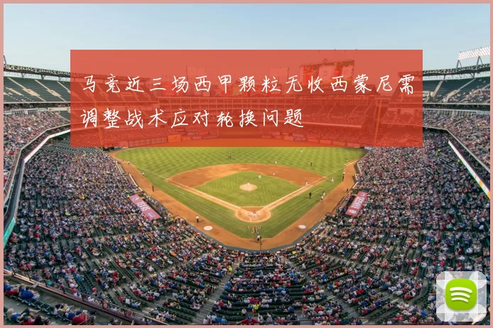 马竞近三场西甲颗粒无收西蒙尼需调整战术应对轮换问题