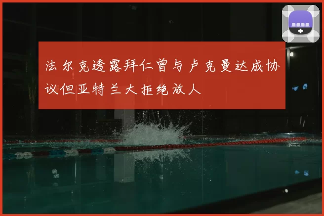 法尔克透露拜仁曾与卢克曼达成协议但亚特兰大拒绝放人