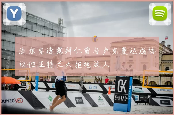 法尔克透露拜仁曾与卢克曼达成协议但亚特兰大拒绝放人