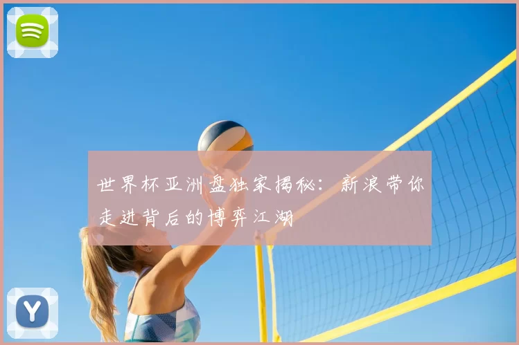 世界杯亚洲盘独家揭秘:新浪带你走进背后的博弈江湖