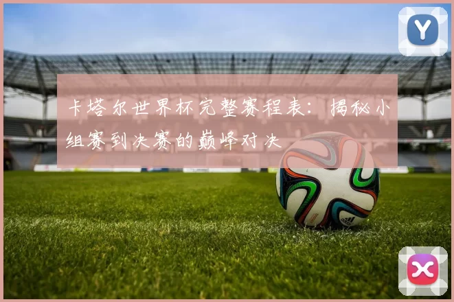 卡塔尔世界杯完整赛程表:揭秘小组赛到决赛的巅峰对决