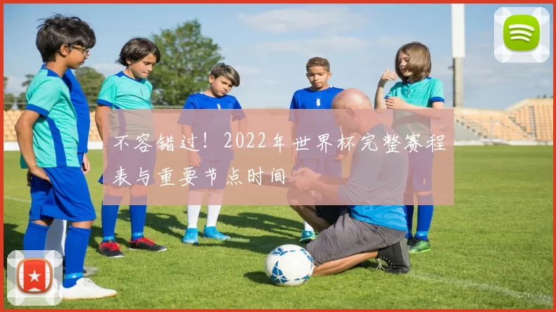 不容错过!2022年世界杯完整赛程表与重要节点时间
