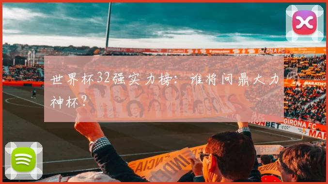 世界杯32强实力榜:谁将问鼎大力神杯?