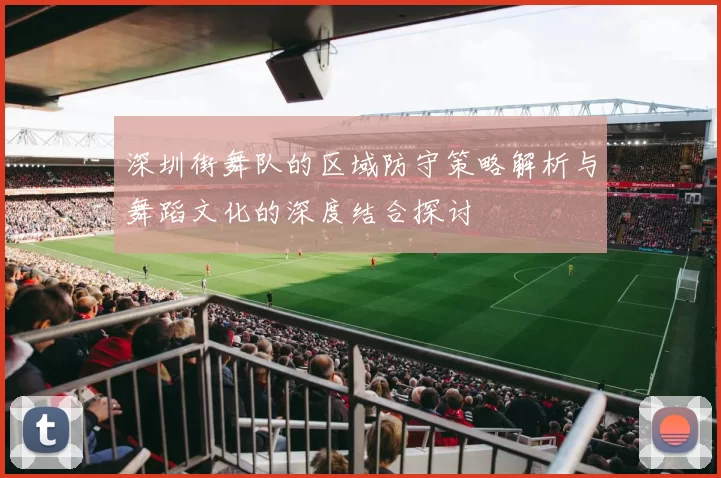 深圳街舞队的区域防守策略解析与舞蹈文化的深度结合探讨