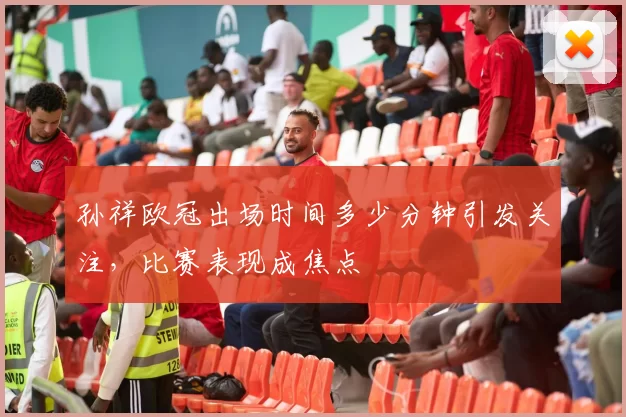 孙祥欧冠出场时间多少分钟引发关注,比赛表现成焦点
