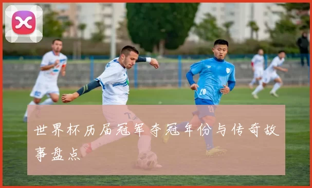 世界杯历届冠军夺冠年份与传奇故事盘点