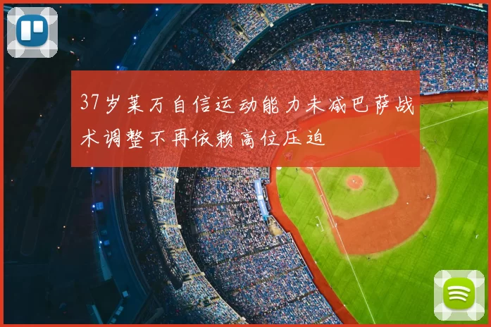 37岁莱万自信运动能力未减巴萨战术调整不再依赖高位压迫