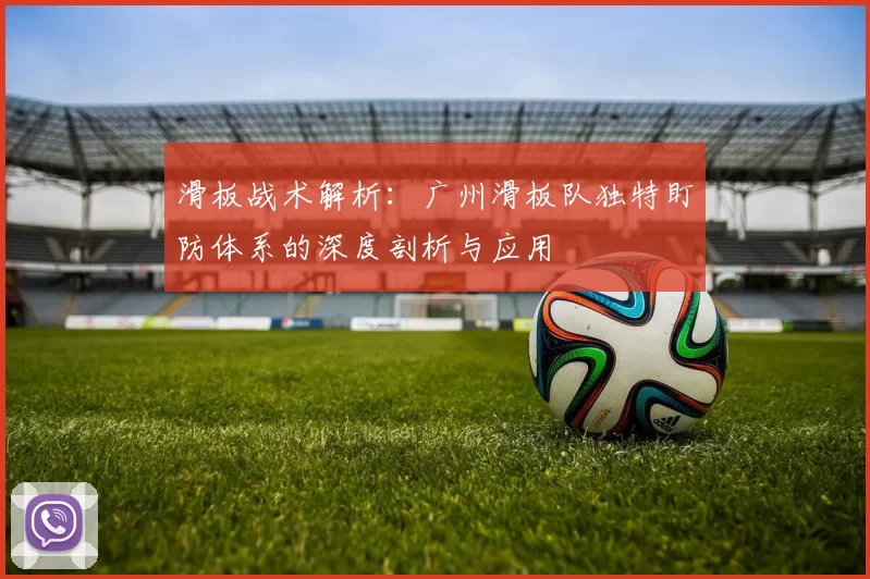 滑板战术解析:广州滑板队独特盯防体系的深度剖析与应用