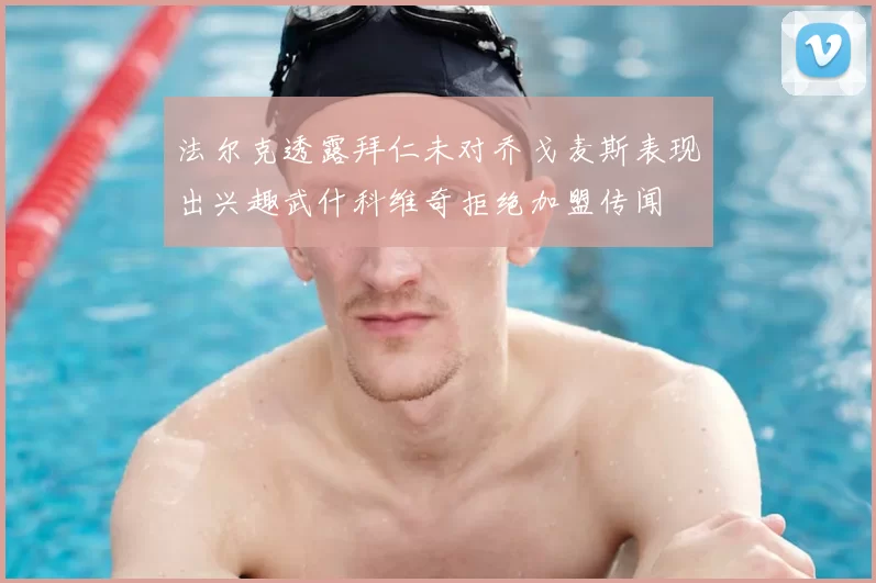 法尔克透露拜仁未对乔戈麦斯表现出兴趣武什科维奇拒绝加盟传闻