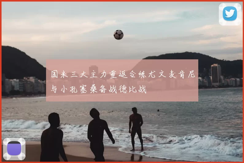 国米三大主力重返合练尤文麦肯尼与小孔塞桑备战德比战