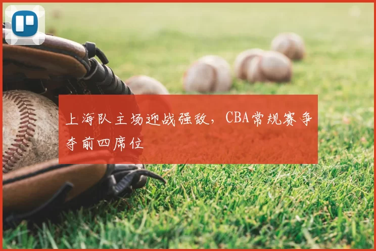 上海队主场迎战强敌,CBA常规赛争夺前四席位