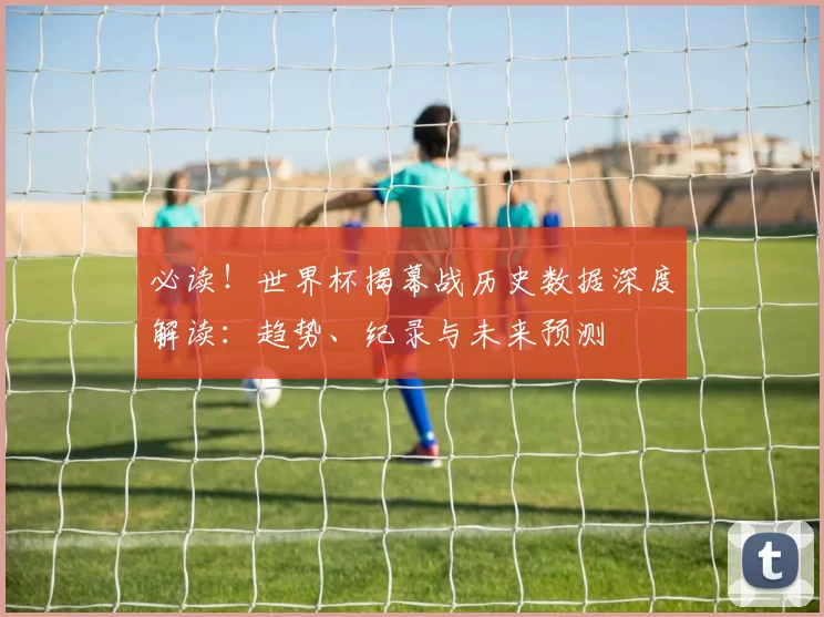 必读!世界杯揭幕战历史数据深度解读:趋势、纪录与未来预测