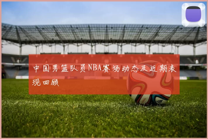 中国男篮队员NBA赛场动态及近期表现回顾