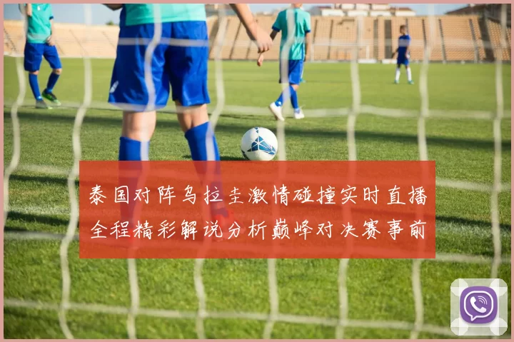 泰国对阵乌拉圭激情碰撞实时直播全程精彩解说分析巅峰对决赛事前瞻