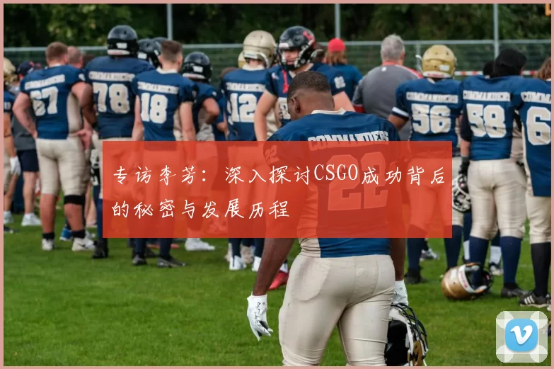 专访李芳:深入探讨CSGO成功背后的秘密与发展历程