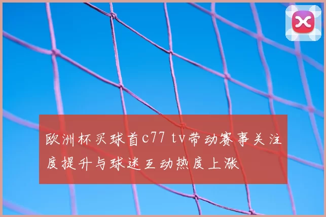 欧洲杯买球首c77 tv带动赛事关注度提升与球迷互动热度上涨