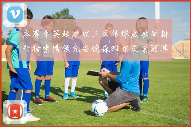 本赛季英超进攻三区传球成功率排行榜索博领先安德森维尔茨紧随其后