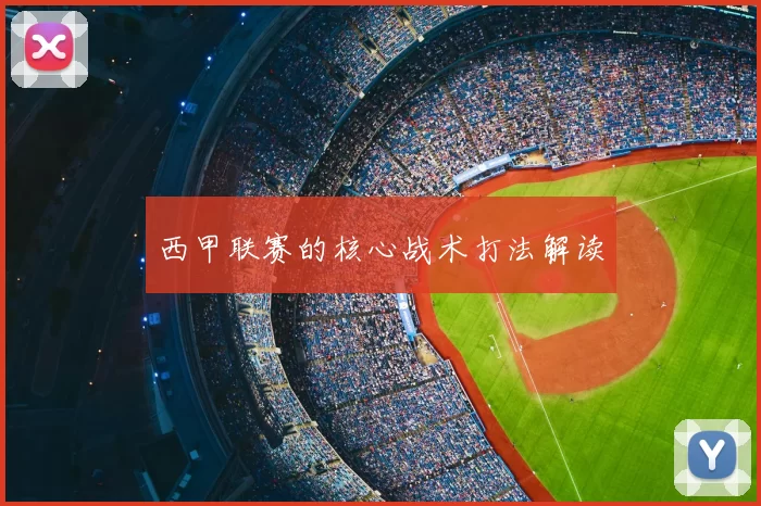 西甲联赛的核心战术打法解读