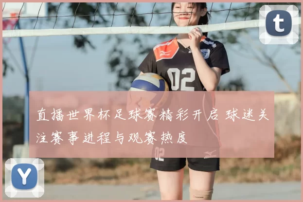 直播世界杯足球赛精彩开启 球迷关注赛事进程与观赛热度