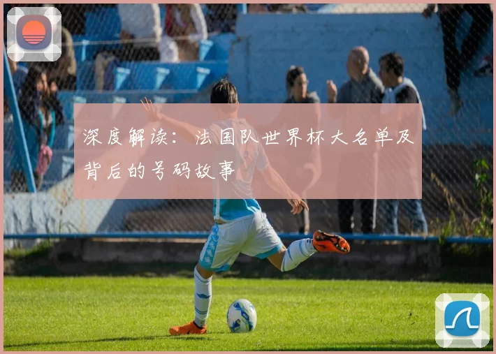 深度解读:法国队世界杯大名单及背后的号码故事