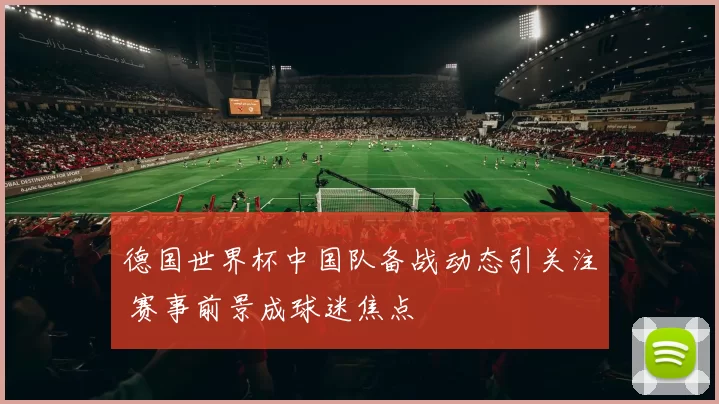 德国世界杯中国队备战动态引关注 赛事前景成球迷焦点