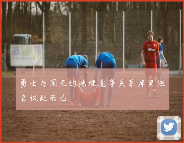 勇士与国王的地理竞争关系库里坦言仅此而已