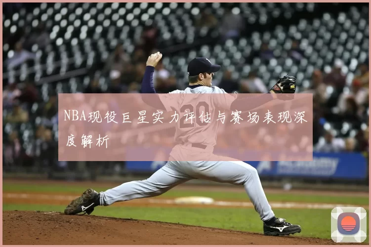 NBA现役巨星实力评估与赛场表现深度解析