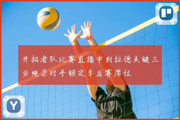 开拓者队比赛直播中利拉德关键三分绝杀对手锁定季后赛席位