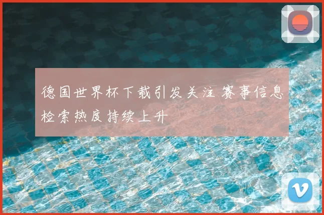 德国世界杯下载引发关注 赛事信息检索热度持续上升